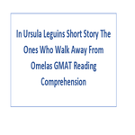 In Ursula Leguins Short Story The Ones Who Walk Away From Omelas GMAT Reading Comprehension